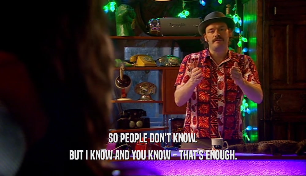 SO PEOPLE DON'T KNOW. BUT I KNOW AND YOU KNOW - THAT'S ENOUGH. 