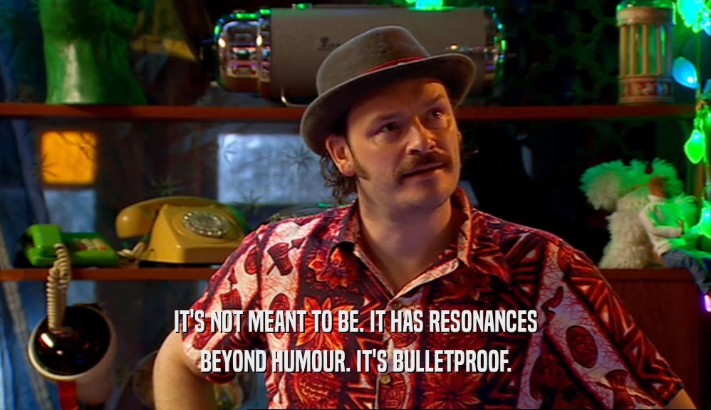 IT'S NOT MEANT TO BE. IT HAS RESONANCES BEYOND HUMOUR. IT'S BULLETPROOF. 