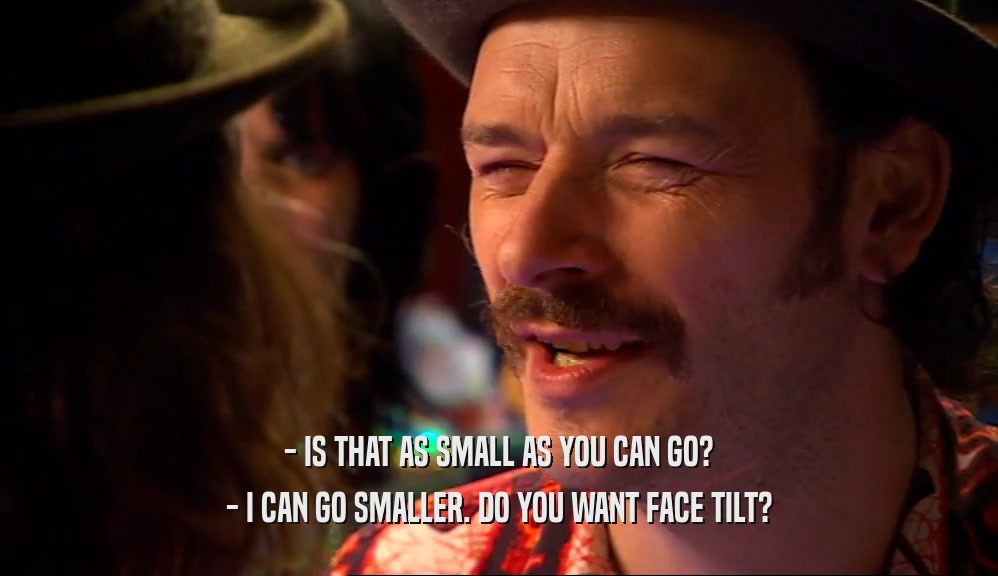- IS THAT AS SMALL AS YOU CAN GO? - I CAN GO SMALLER. DO YOU WANT FACE TILT? 