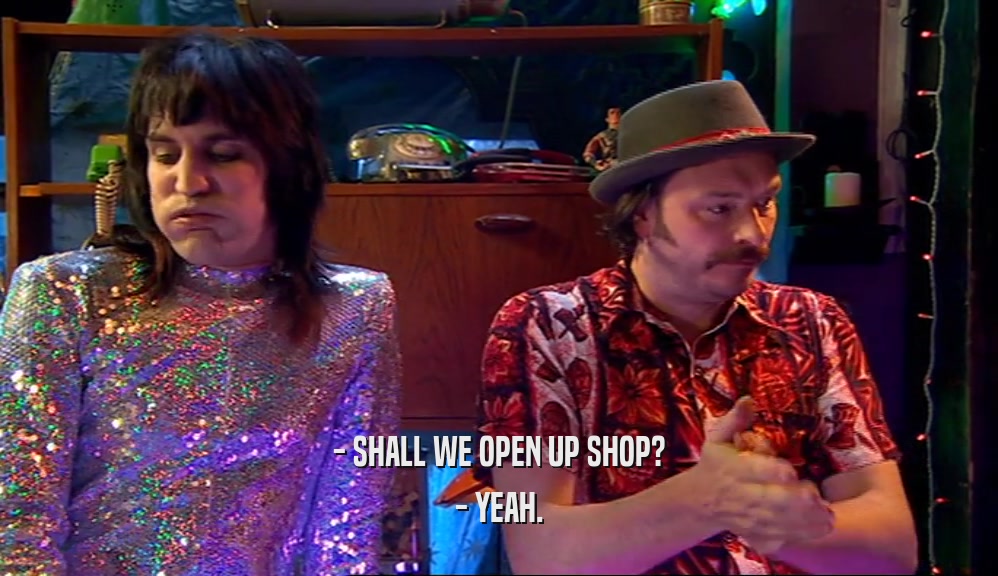 - SHALL WE OPEN UP SHOP? - YEAH. 