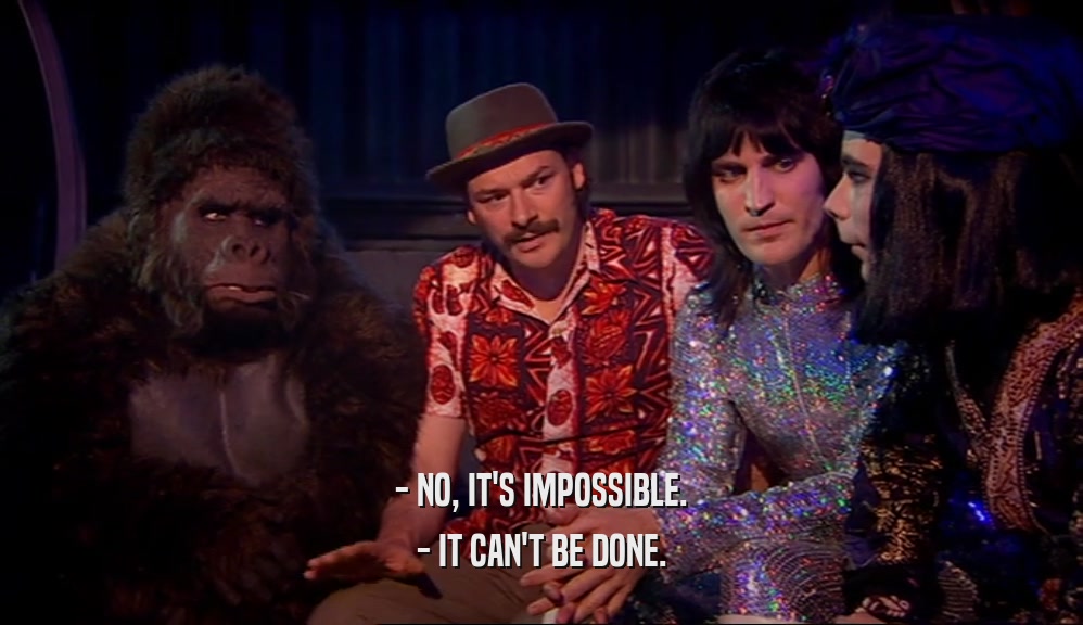- NO, IT'S IMPOSSIBLE. - IT CAN'T BE DONE. 