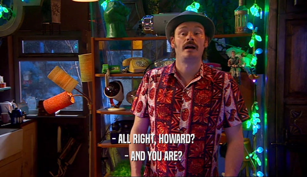 - ALL RIGHT, HOWARD? - AND YOU ARE? 