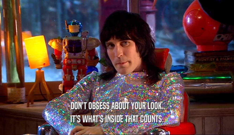 DON'T OBSESS ABOUT YOUR LOOK. IT'S WHAT'S INSIDE THAT COUNTS. 