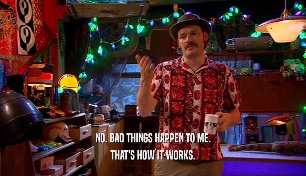 NO. BAD THINGS HAPPEN TO ME. THAT'S HOW IT WORKS. 