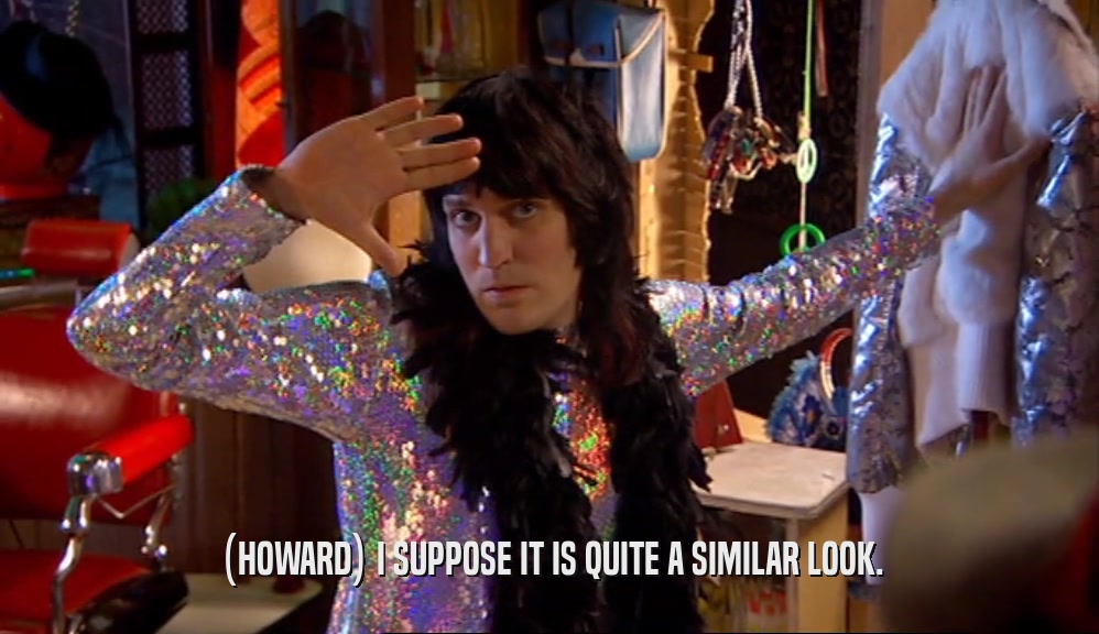 (HOWARD) I SUPPOSE IT IS QUITE A SIMILAR LOOK.  