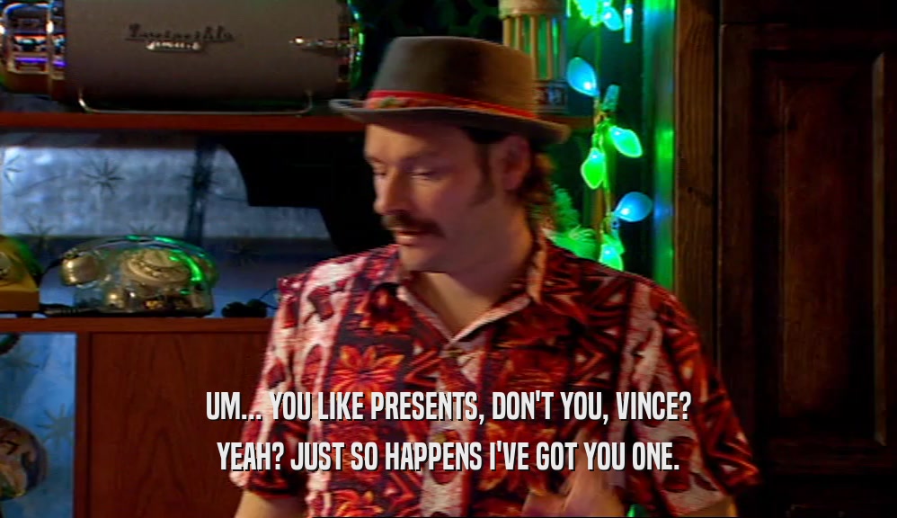 UM... YOU LIKE PRESENTS, DON'T YOU, VINCE? YEAH? JUST SO HAPPENS I'VE GOT YOU ONE. 