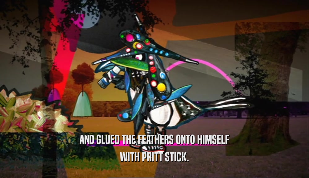 AND GLUED THE FEATHERS ONTO HIMSELF WITH PRITT STICK. 