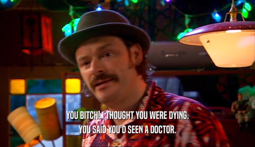 YOU BITCH! I THOUGHT YOU WERE DYING.
 YOU SAID YOU'D SEEN A DOCTOR.
 
