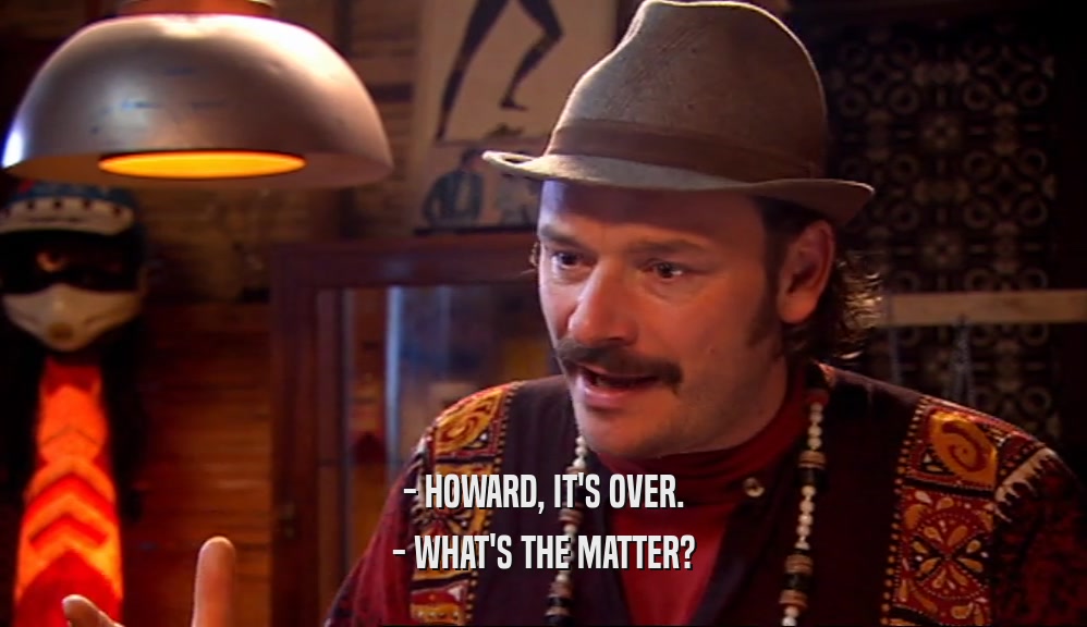 - HOWARD, IT'S OVER. - WHAT'S THE MATTER? 