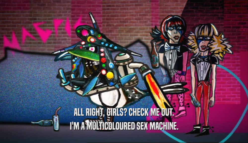 ALL RIGHT, GIRLS? CHECK ME OUT. I'M A MULTICOLOURED SEX MACHINE. 