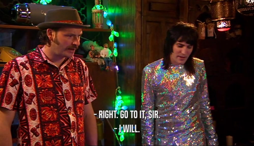 - RIGHT. GO TO IT, SIR. - I WILL. 