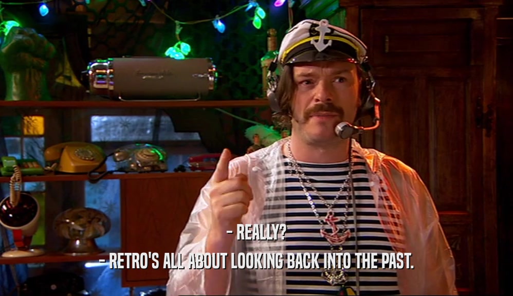 - REALLY? - RETRO'S ALL ABOUT LOOKING BACK INTO THE PAST. 