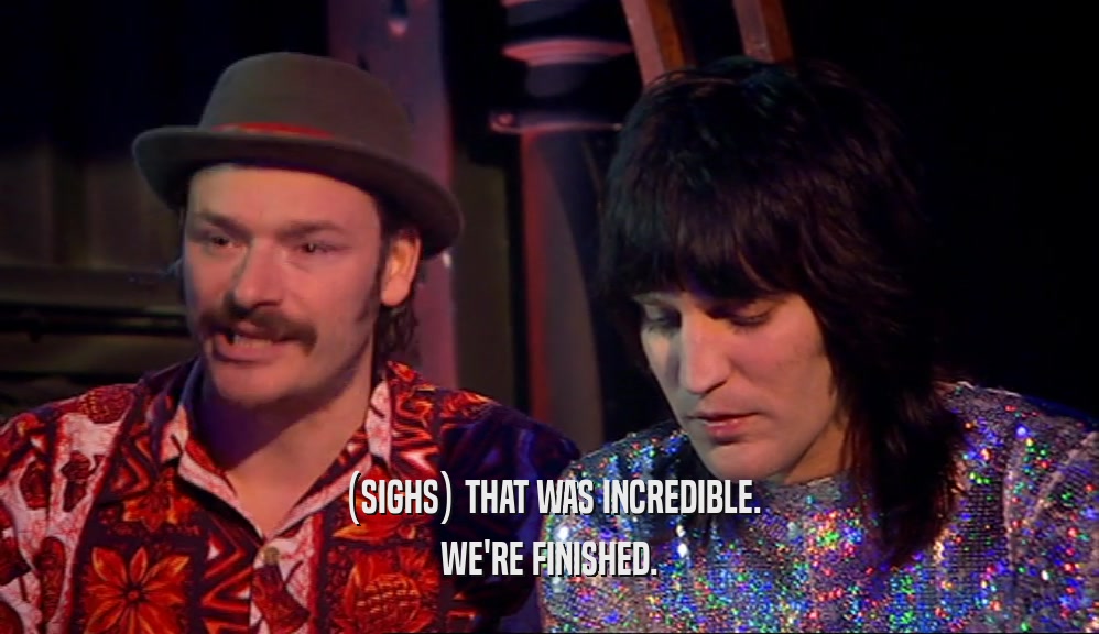 (SIGHS) THAT WAS INCREDIBLE. WE'RE FINISHED. 