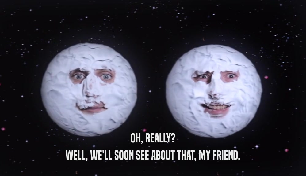 OH, REALLY? WELL, WE'LL SOON SEE ABOUT THAT, MY FRIEND. 
