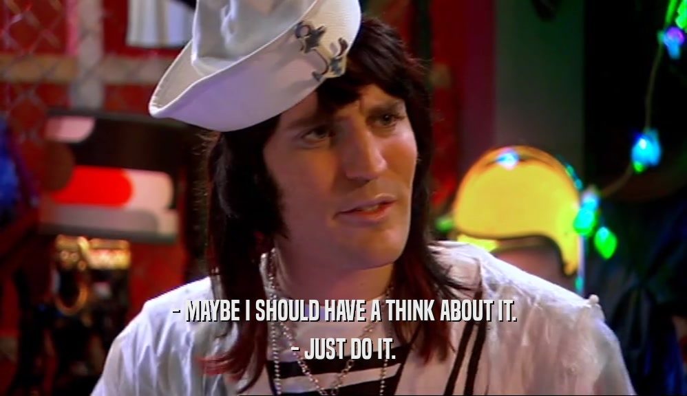 - MAYBE I SHOULD HAVE A THINK ABOUT IT. - JUST DO IT. 