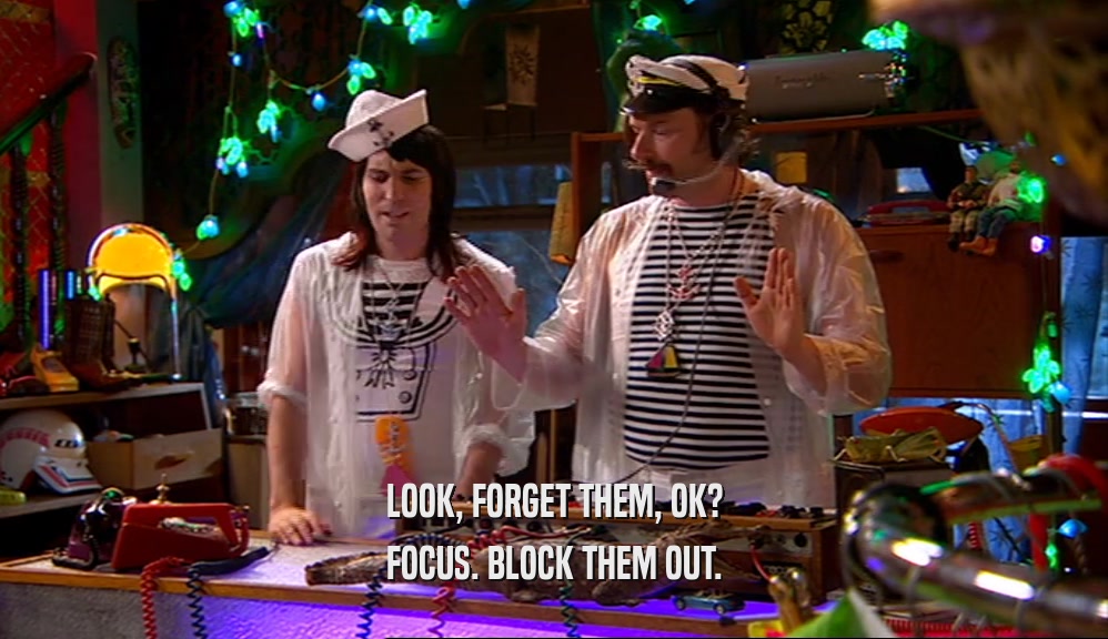 LOOK, FORGET THEM, OK? FOCUS. BLOCK THEM OUT. 