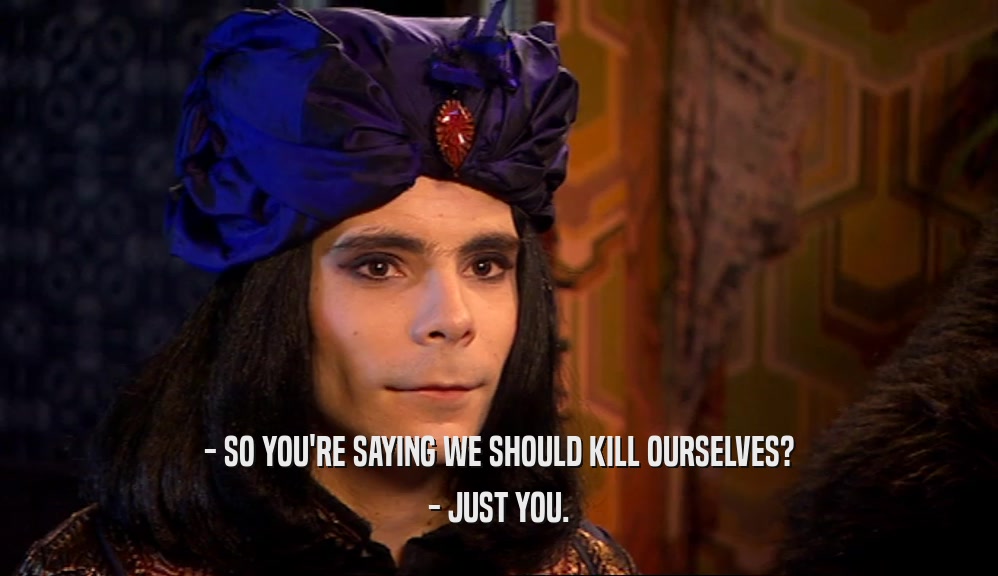 - SO YOU'RE SAYING WE SHOULD KILL OURSELVES?
 - JUST YOU.
 