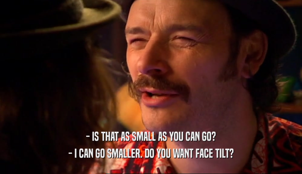 - IS THAT AS SMALL AS YOU CAN GO? - I CAN GO SMALLER. DO YOU WANT FACE TILT? 