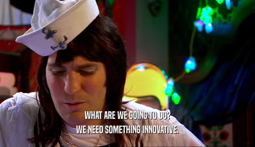 WHAT ARE WE GOING TO DO? WE NEED SOMETHING INNOVATIVE. 