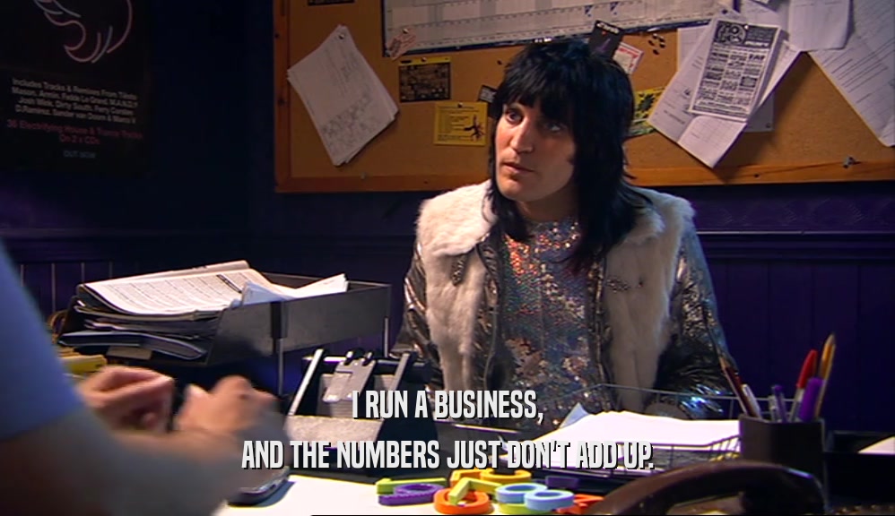 I RUN A BUSINESS, AND THE NUMBERS JUST DON'T ADD UP. 