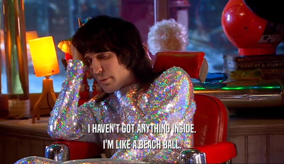 I HAVEN'T GOT ANYTHING INSIDE. I'M LIKE A BEACH BALL. 