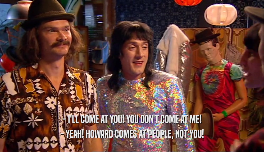 - I'LL COME AT YOU! YOU DON'T COME AT ME! - YEAH! HOWARD COMES AT PEOPLE, NOT YOU! 