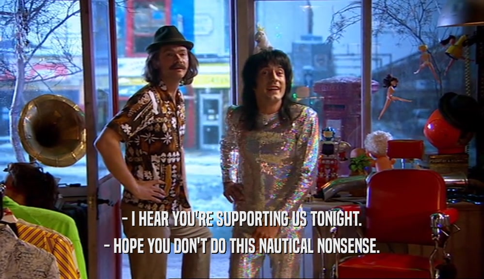 - I HEAR YOU'RE SUPPORTING US TONIGHT. - HOPE YOU DON'T DO THIS NAUTICAL NONSENSE. 