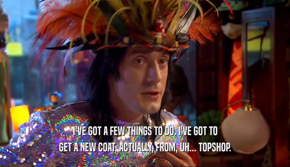 I'VE GOT A FEW THINGS TO DO. I'VE GOT TO GET A NEW COAT, ACTUALLY, FROM, UH... TOPSHOP. 