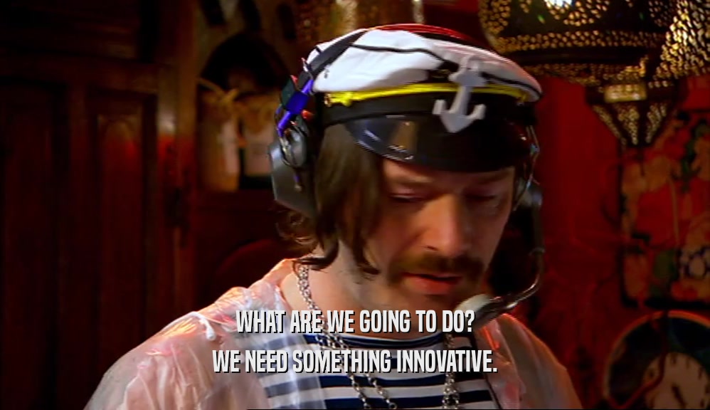 WHAT ARE WE GOING TO DO? WE NEED SOMETHING INNOVATIVE. 