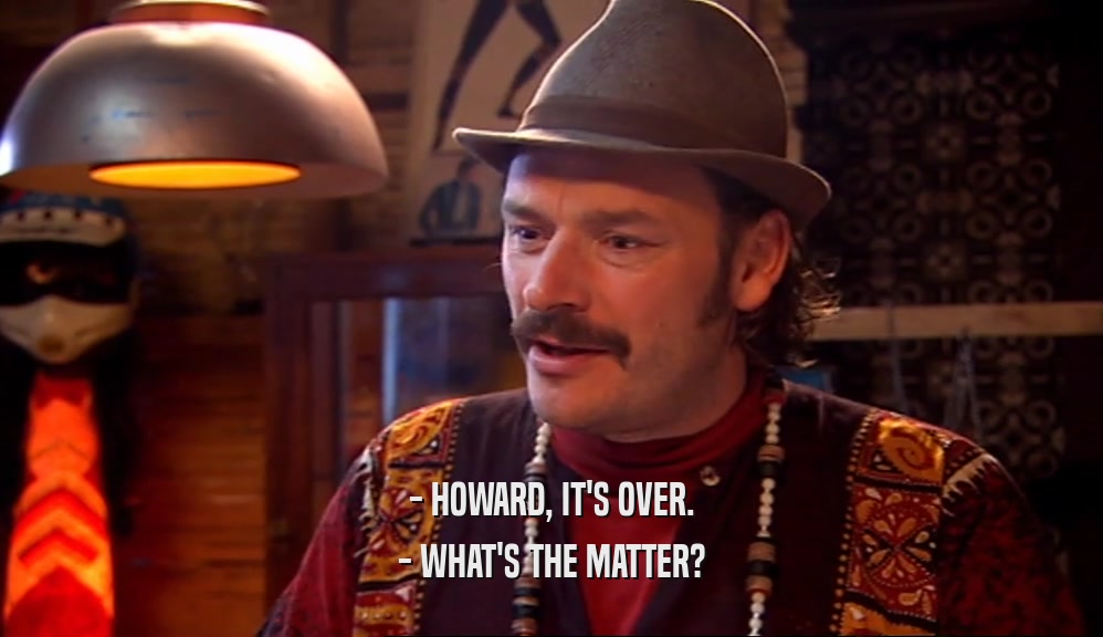 - HOWARD, IT'S OVER. - WHAT'S THE MATTER? 