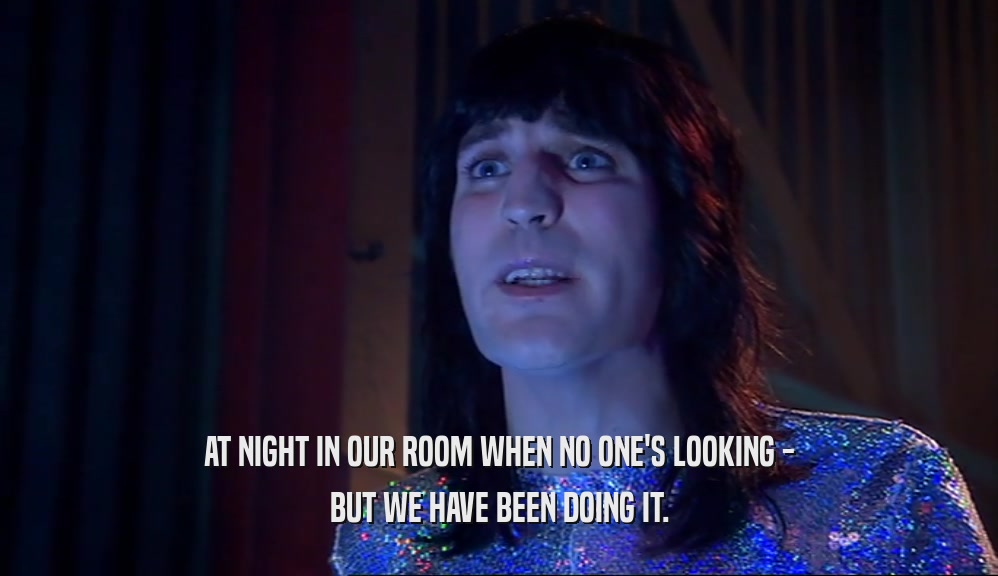 AT NIGHT IN OUR ROOM WHEN NO ONE'S LOOKING - BUT WE HAVE BEEN DOING IT. 