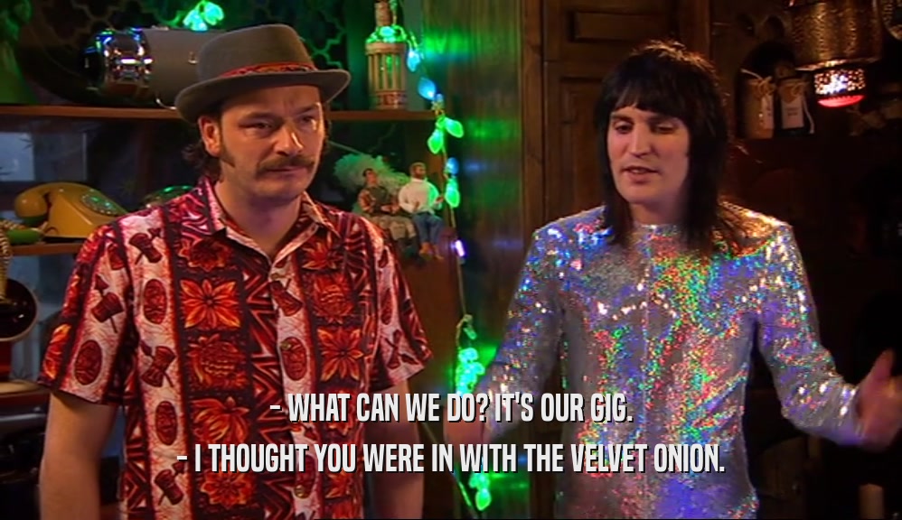 - WHAT CAN WE DO? IT'S OUR GIG. - I THOUGHT YOU WERE IN WITH THE VELVET ONION. 