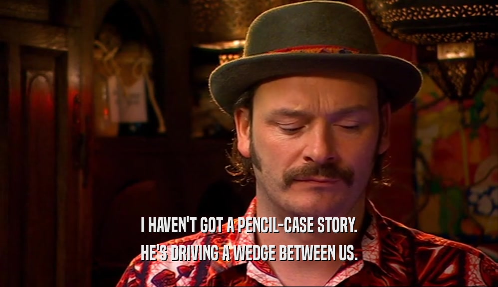 I HAVEN'T GOT A PENCIL-CASE STORY. HE'S DRIVING A WEDGE BETWEEN US. 