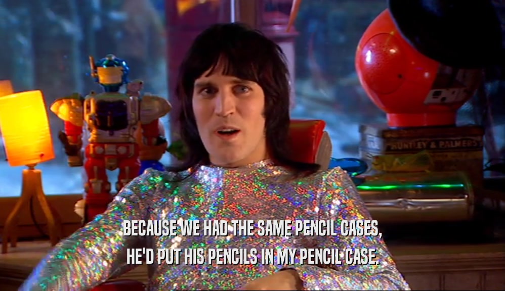 BECAUSE WE HAD THE SAME PENCIL CASES, HE'D PUT HIS PENCILS IN MY PENCIL CASE. 
