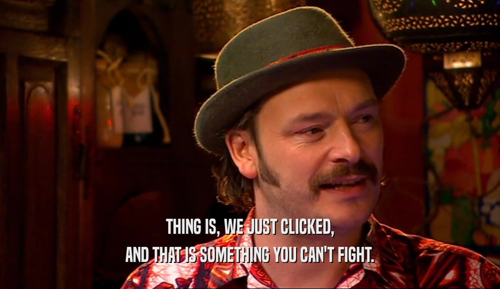 THING IS, WE JUST CLICKED, AND THAT IS SOMETHING YOU CAN'T FIGHT. 
