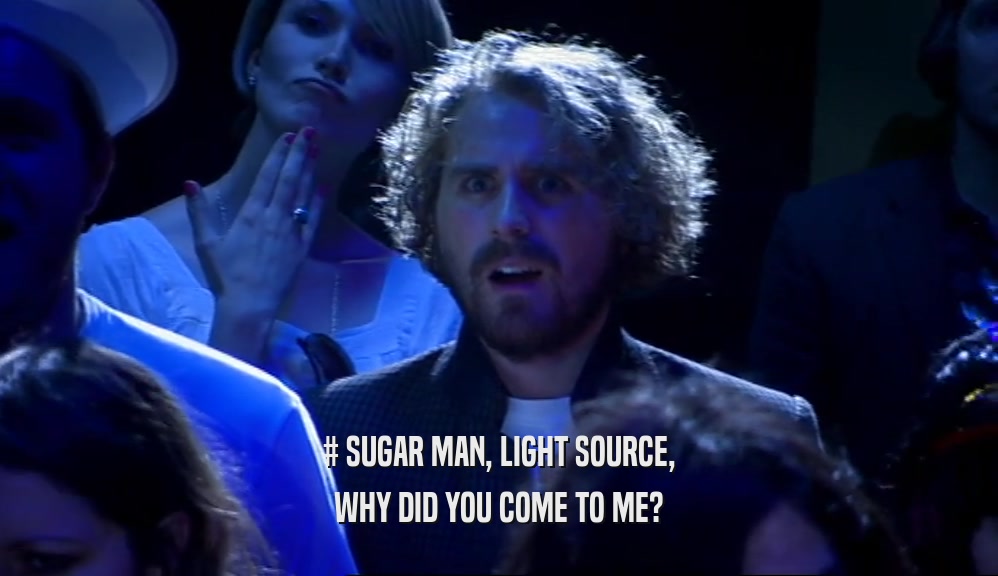 # SUGAR MAN, LIGHT SOURCE, WHY DID YOU COME TO ME? 