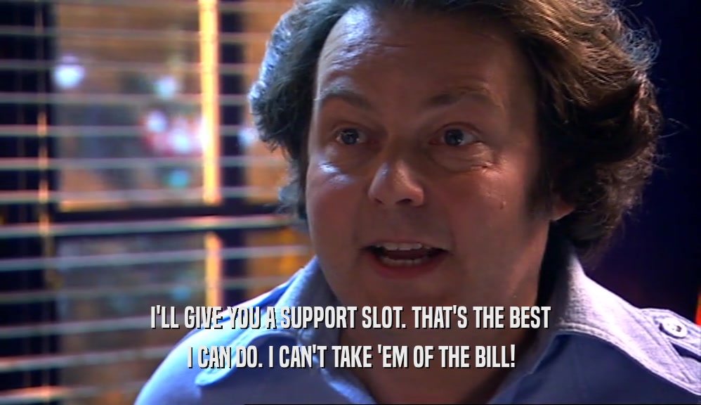 I'LL GIVE YOU A SUPPORT SLOT. THAT'S THE BEST
 I CAN DO. I CAN'T TAKE 'EM OF THE BILL!
 