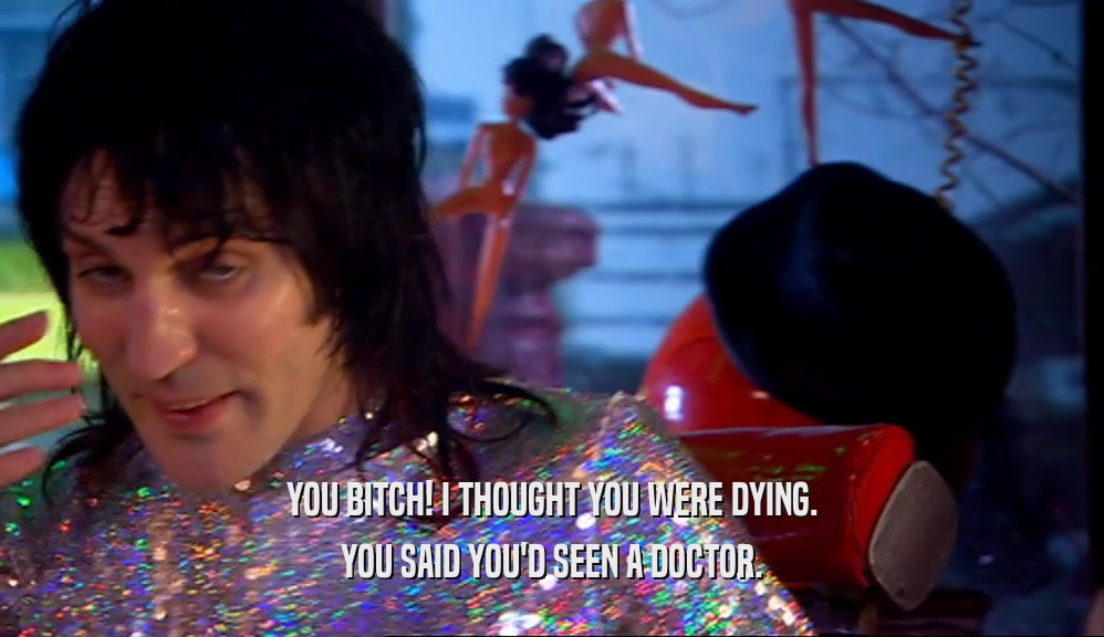 YOU BITCH! I THOUGHT YOU WERE DYING. YOU SAID YOU'D SEEN A DOCTOR. 
