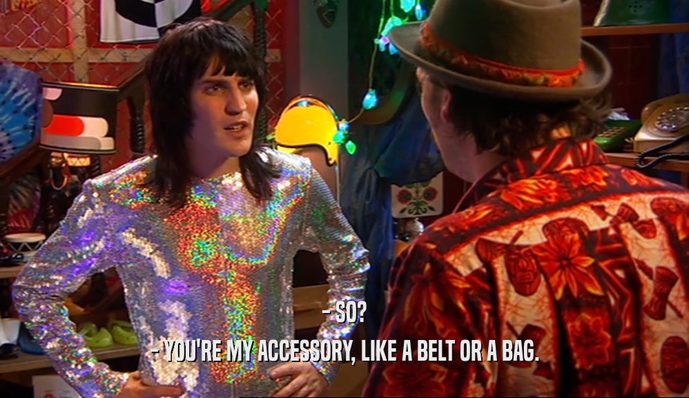 - SO? - YOU'RE MY ACCESSORY, LIKE A BELT OR A BAG. 
