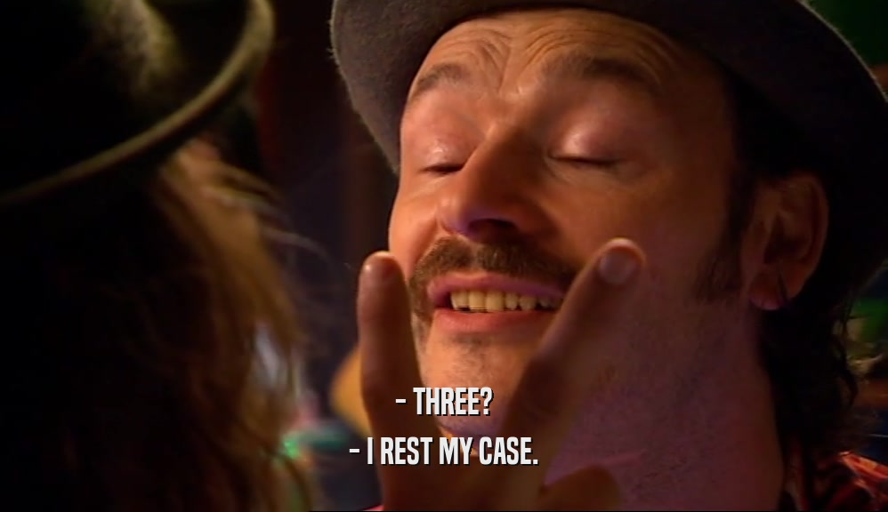 - THREE? - I REST MY CASE. 