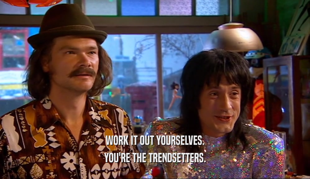 WORK IT OUT YOURSELVES. YOU'RE THE TRENDSETTERS. 