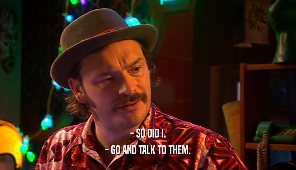 - SO DID I. - GO AND TALK TO THEM. 