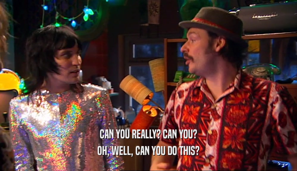 CAN YOU REALLY? CAN YOU? OH, WELL, CAN YOU DO THIS? 