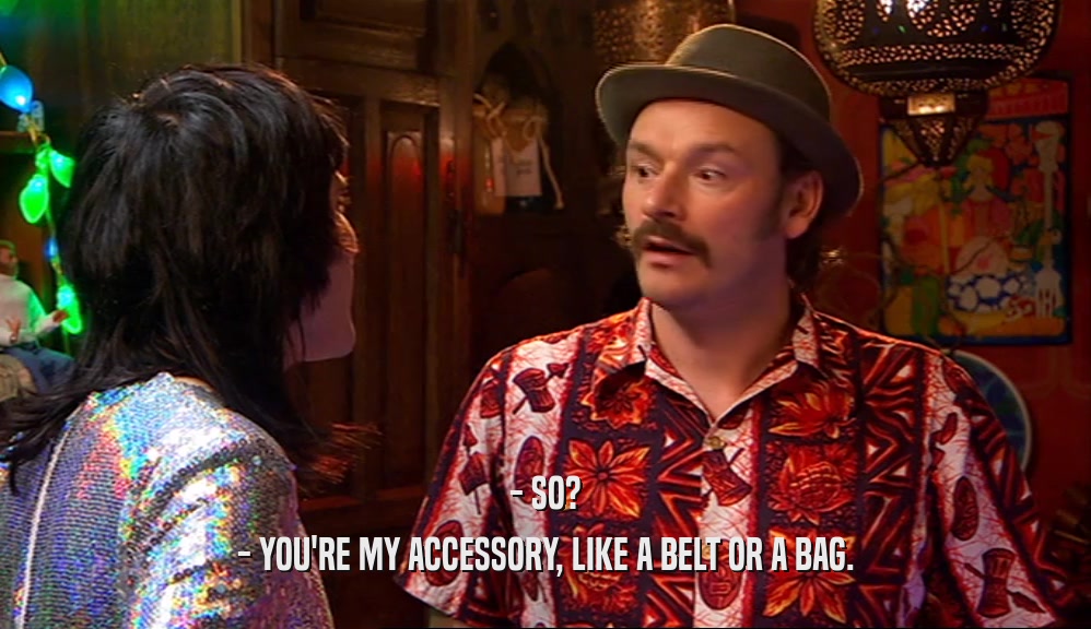 - SO? - YOU'RE MY ACCESSORY, LIKE A BELT OR A BAG. 