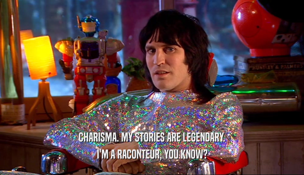 CHARISMA. MY STORIES ARE LEGENDARY.
 I'M A RACONTEUR, YOU KNOW?
 