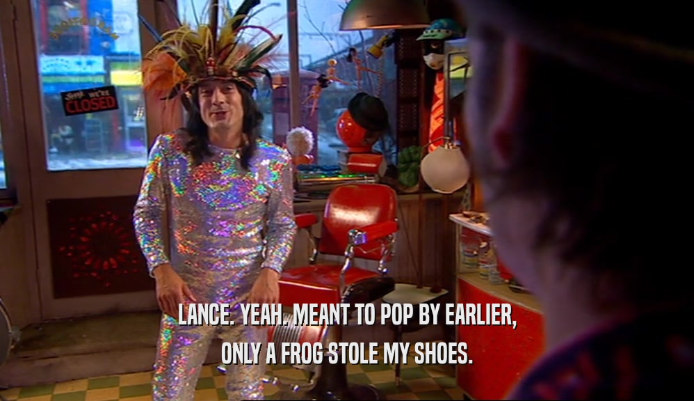 LANCE. YEAH. MEANT TO POP BY EARLIER, ONLY A FROG STOLE MY SHOES. 