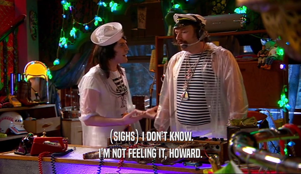 (SIGHS) I DON'T KNOW. I'M NOT FEELING IT, HOWARD. 