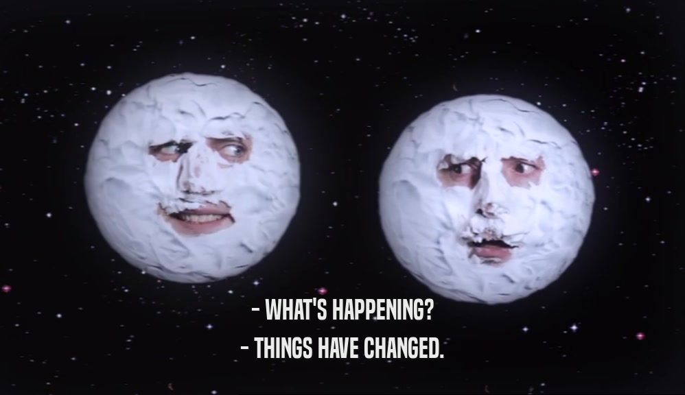 - WHAT'S HAPPENING? - THINGS HAVE CHANGED. 