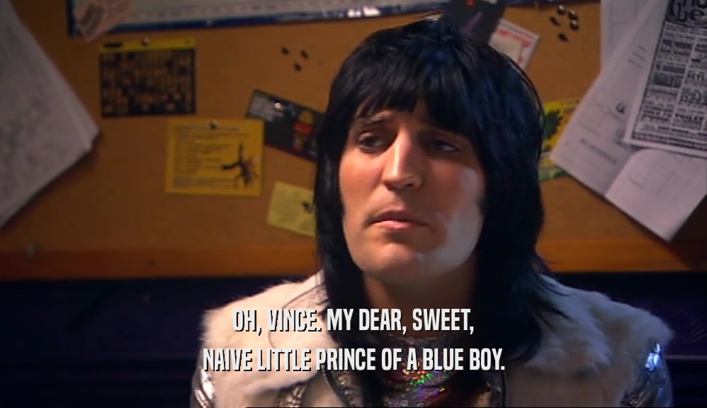 OH, VINCE. MY DEAR, SWEET, NAIVE LITTLE PRINCE OF A BLUE BOY. 