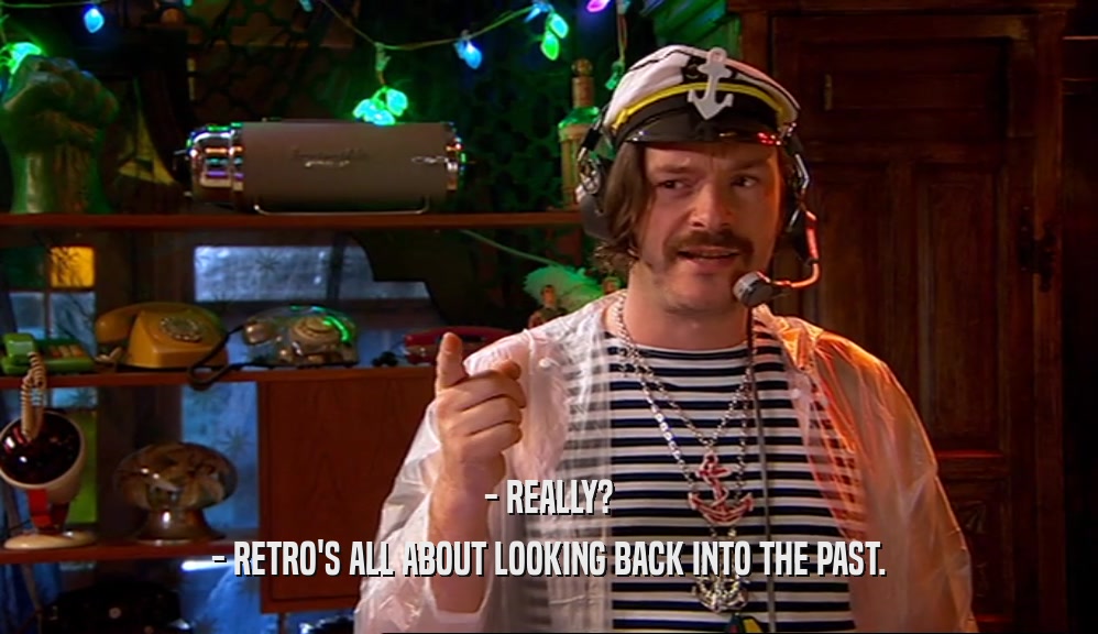 - REALLY? - RETRO'S ALL ABOUT LOOKING BACK INTO THE PAST. 